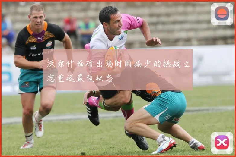 沃尔什面对出场时间减少的挑战立志重返最佳状态