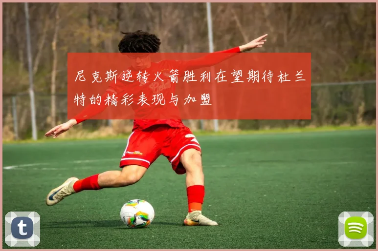 尼克斯逆转火箭胜利在望期待杜兰特的精彩表现与加盟