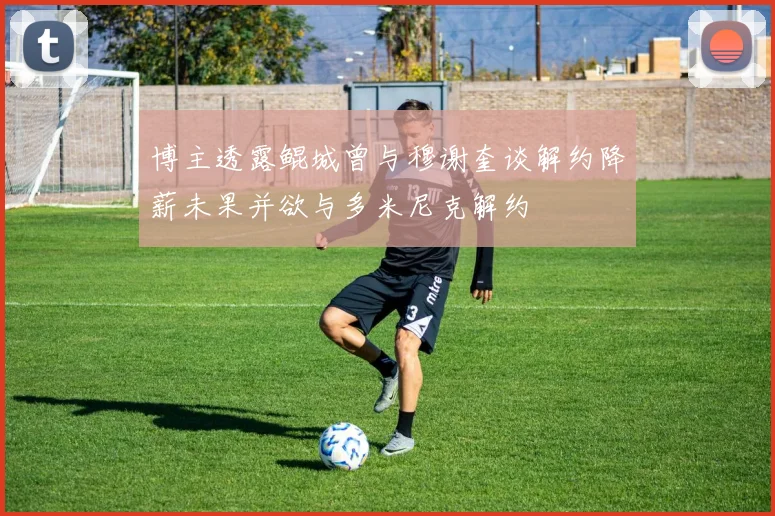 博主透露鲲城曾与穆谢奎谈解约降薪未果并欲与多米尼克解约