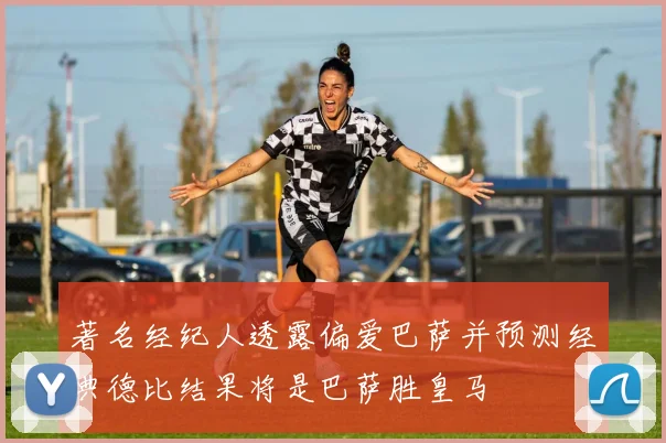 著名经纪人透露偏爱巴萨并预测经典德比结果将是巴萨胜皇马