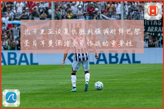 扎卡里亚谈复仇胜利强调对阵巴黎圣日耳曼保持全员作战的重要性