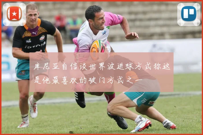 库尼亚自信谈世界波进球方式称这是他最喜欢的破门方式之一