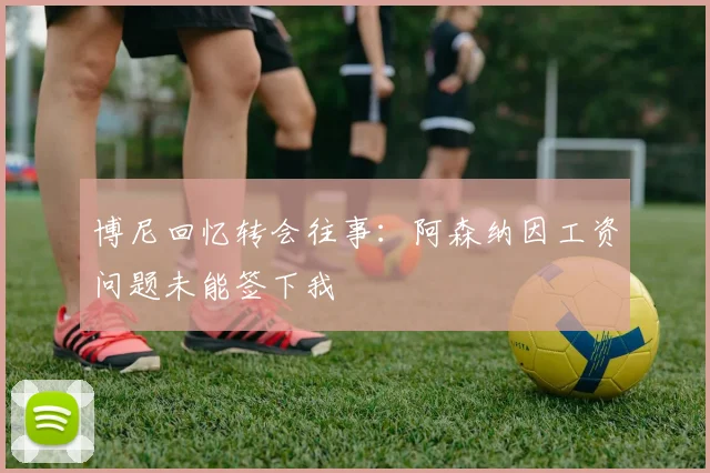 博尼回忆转会往事：阿森纳因工资问题未能签下我