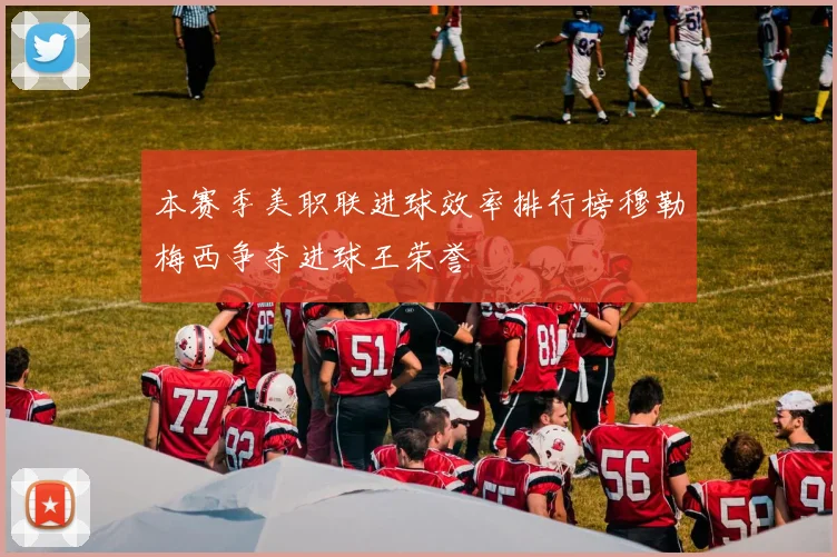 本赛季美职联进球效率排行榜穆勒梅西争夺进球王荣誉