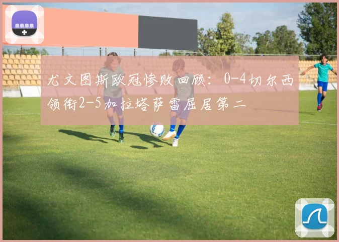 尤文图斯欧冠惨败回顾：0-4切尔西领衔2-5加拉塔萨雷屈居第二