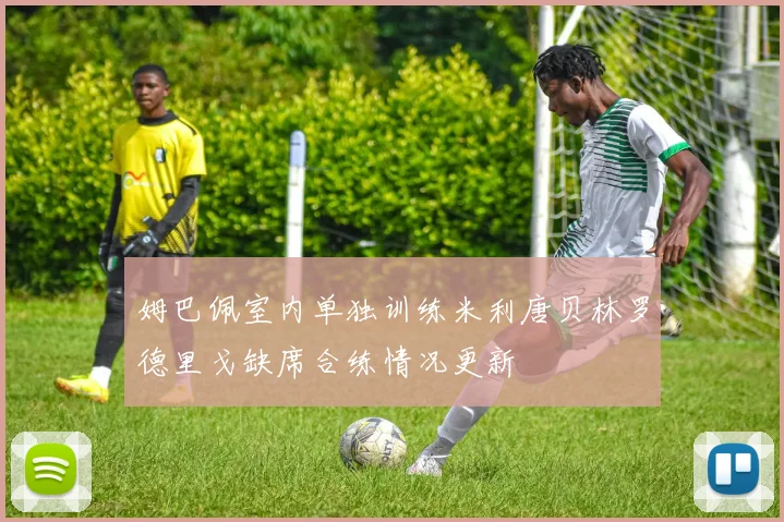 姆巴佩室内单独训练米利唐贝林罗德里戈缺席合练情况更新