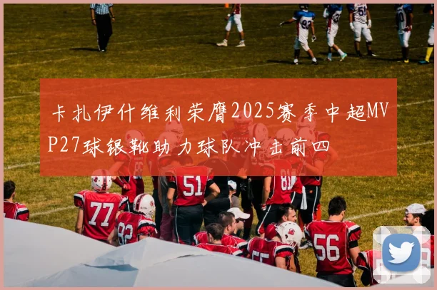 卡扎伊什维利荣膺2025赛季中超MVP27球银靴助力球队冲击前四