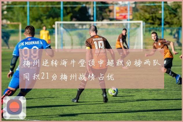 梅州逆转海牛登顶中超积分榜两队同积21分梅州战绩占优