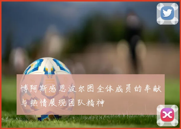 博阿斯感恩波尔图全体成员的奉献与热情展现团队精神