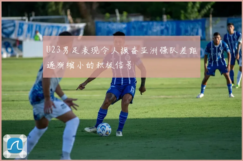 U23男足表现令人振奋亚洲强队差距逐渐缩小的积极信号