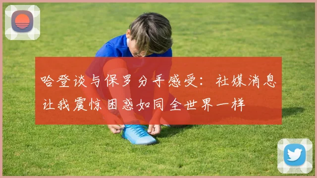哈登谈与保罗分手感受：社媒消息让我震惊困惑如同全世界一样
