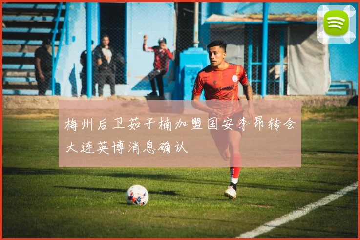 梅州后卫茹子楠加盟国安李昂转会大连英博消息确认