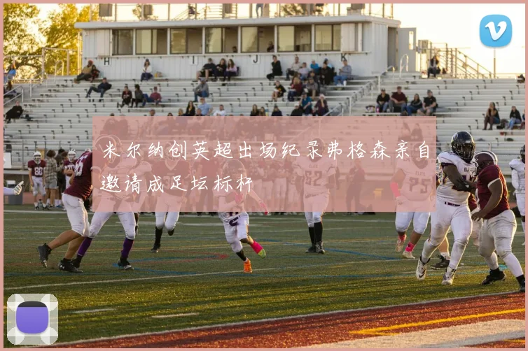 米尔纳创英超出场纪录弗格森亲自邀请成足坛标杆