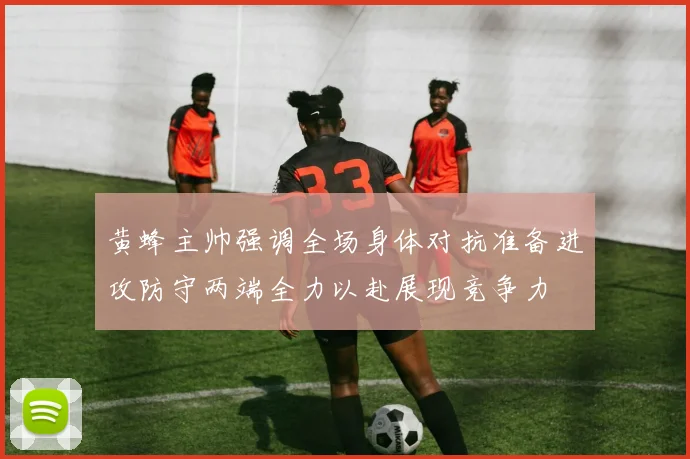 黄蜂主帅强调全场身体对抗准备进攻防守两端全力以赴展现竞争力