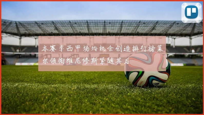 本赛季西甲场均机会创造排行榜莱尔领衔维尼修斯紧随其后