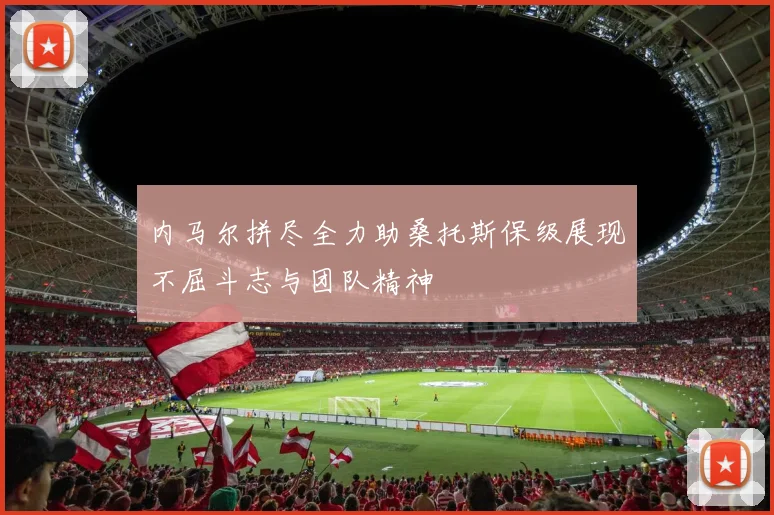 内马尔拼尽全力助桑托斯保级展现不屈斗志与团队精神