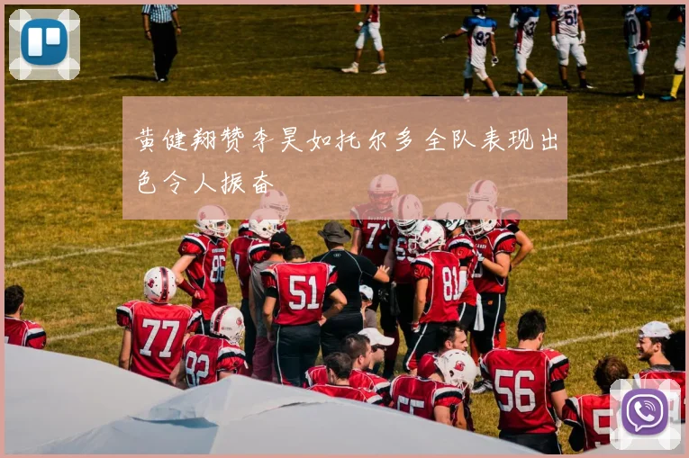 黄健翔赞李昊如托尔多全队表现出色令人振奋