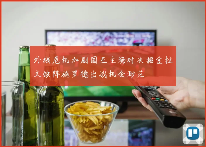 外线危机加剧国王主场对决掘金拉文缺阵施罗德出战机会渺茫