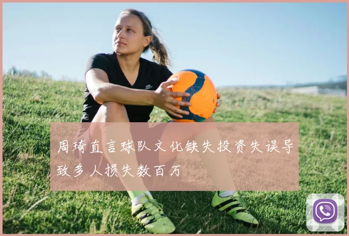 周琦直言球队文化缺失投资失误导致多人损失数百万