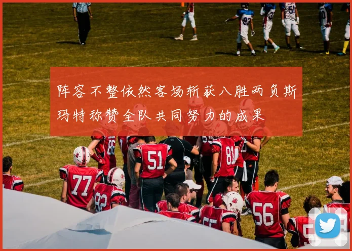 阵容不整依然客场斩获八胜两负斯玛特称赞全队共同努力的成果