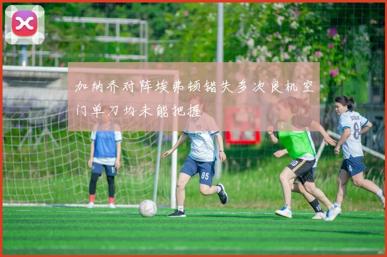 加纳乔对阵埃弗顿错失多次良机空门单刀均未能把握